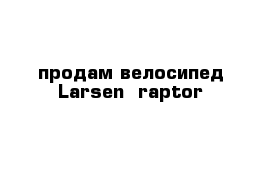 продам велосипед Larsen  raptor